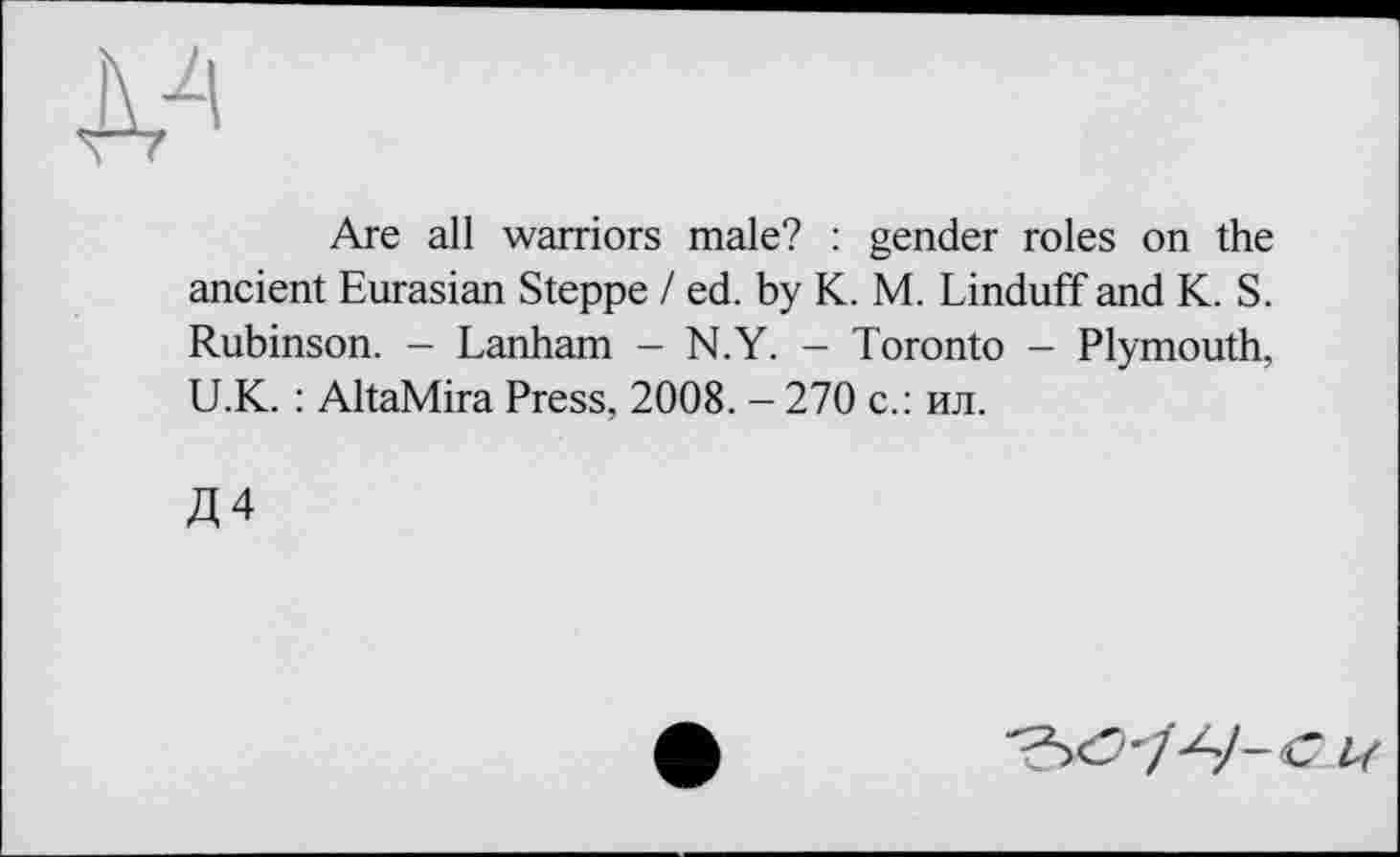 ﻿Are all warriors male? : gender roles on the ancient Eurasian Steppe / ed. by К. M. Linduff and K. S. Rubinson. - Lanham - N.Y. - Toronto - Plymouth, U.K. : AltaMira Press, 2008. - 270 с.: ил.
Д4
